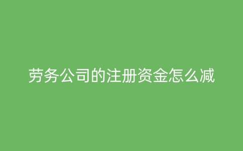 劳务公司的注册资金怎么减
