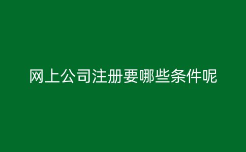 网上公司注册要哪些条件呢