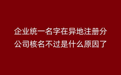 企业统一名字在异地注册分公司核名不过是什么原因了