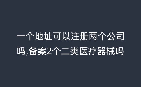 一个地址可以注册两个公司吗,备案2个二类医疗器械吗