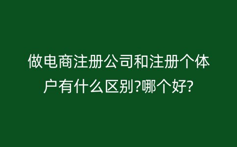 做电商注册公司和注册个体户有什么区别?哪个好?