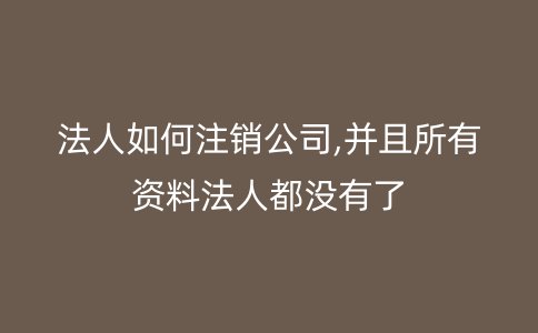 法人如何注销公司,并且所有资料法人都没有了